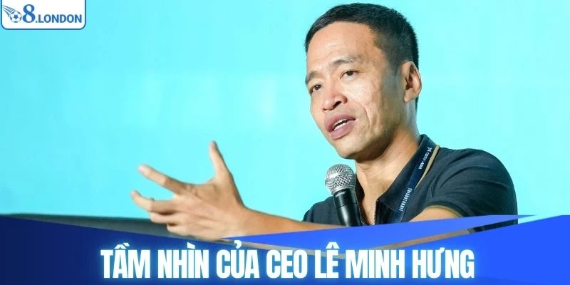 Tầm nhìn của CEO Lê Minh Hưng